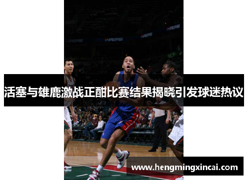 活塞与雄鹿激战正酣比赛结果揭晓引发球迷热议