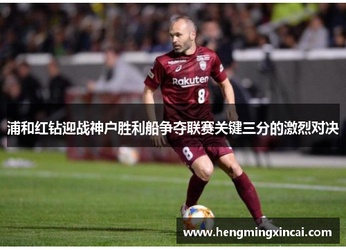 浦和红钻迎战神户胜利船争夺联赛关键三分的激烈对决