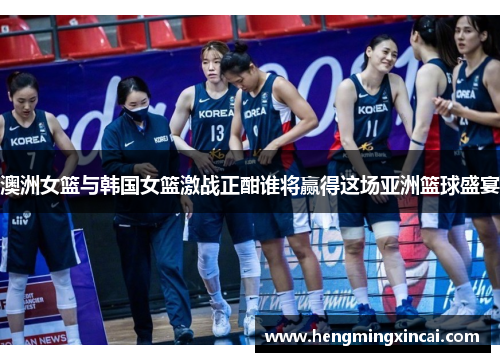 澳洲女篮与韩国女篮激战正酣谁将赢得这场亚洲篮球盛宴